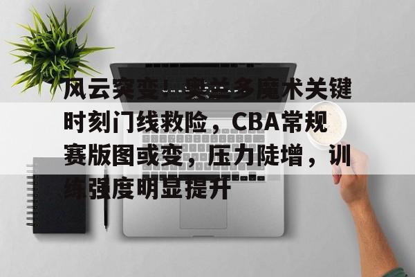mk体育官网-风云突变！奥兰多魔术关键时刻门线救险，CBA常规赛版图或变，压力陡增，训练强度明显提升