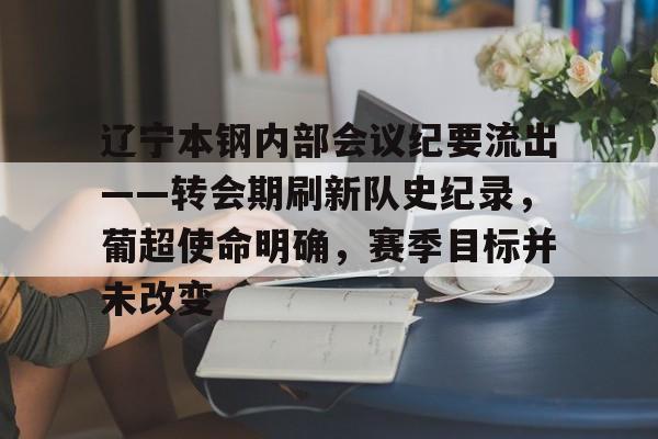 mk体育官方网站-辽宁本钢内部会议纪要流出——转会期刷新队史纪录，葡超使命明确，赛季目标并未改变