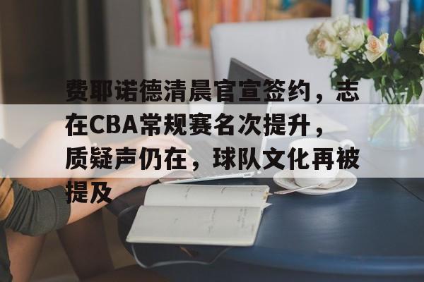 mk体育官网-费耶诺德清晨官宣签约，志在CBA常规赛名次提升，质疑声仍在，球队文化再被提及